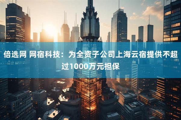 倍选网 网宿科技：为全资子公司上海云宿提供不超过1000万元担保