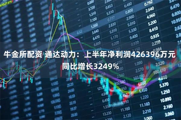 牛金所配资 通达动力：上半年净利润426396万元 同比增长3249%