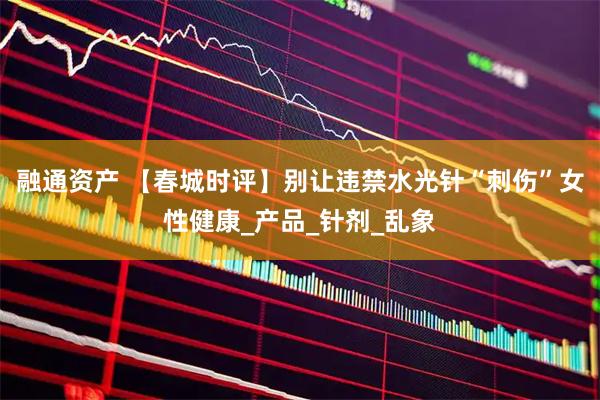 融通资产 【春城时评】别让违禁水光针“刺伤”女性健康_产品_针剂_乱象