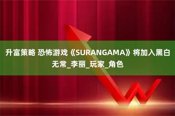 升富策略 恐怖游戏《SURANGAMA》将加入黑白无常_李丽_玩家_角色