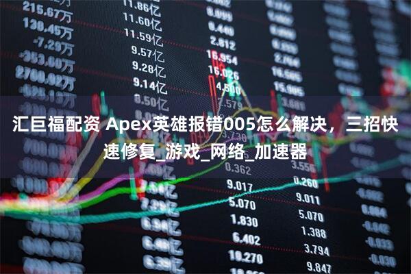 汇巨福配资 Apex英雄报错005怎么解决，三招快速修复_游戏_网络_加速器