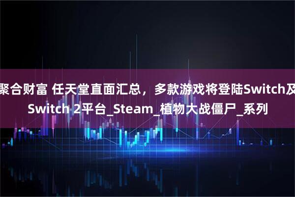 聚合财富 任天堂直面汇总，多款游戏将登陆Switch及Switch 2平台_Steam_植物大战僵尸_系列