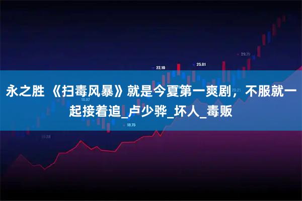 永之胜 《扫毒风暴》就是今夏第一爽剧，不服就一起接着追_卢少骅_坏人_毒贩