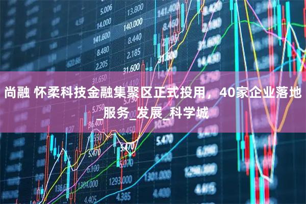 尚融 怀柔科技金融集聚区正式投用，40家企业落地_服务_发展_科学城
