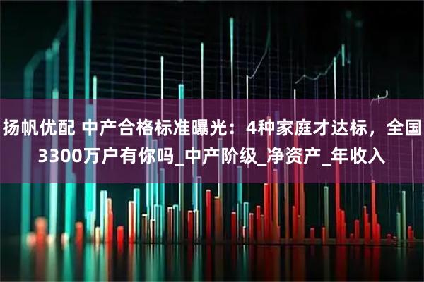 扬帆优配 中产合格标准曝光：4种家庭才达标，全国3300万户有你吗_中产阶级_净资产_年收入