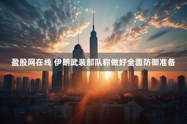 盈股网在线 伊朗武装部队称做好全面防御准备