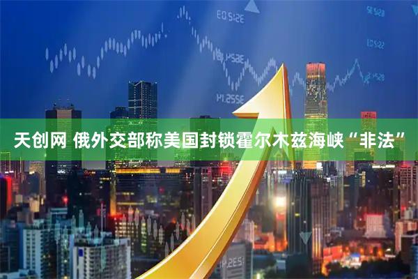 天创网 俄外交部称美国封锁霍尔木兹海峡“非法”