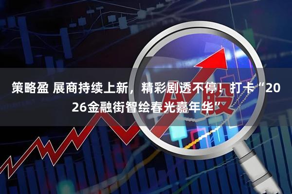 策略盈 展商持续上新，精彩剧透不停！打卡“2026金融街智绘春光嘉年华”