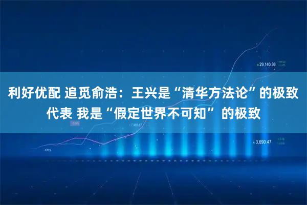利好优配 追觅俞浩：王兴是“清华方法论”的极致代表 我是“假定世界不可知” 的极致