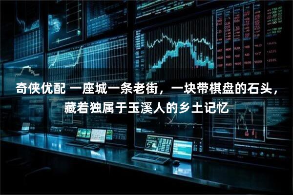 奇侠优配 一座城一条老街，一块带棋盘的石头，藏着独属于玉溪人的乡土记忆