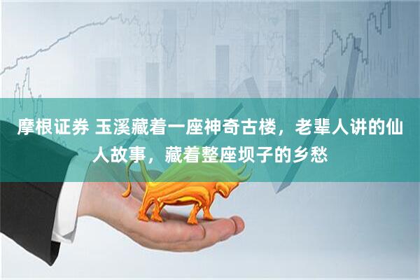 摩根证券 玉溪藏着一座神奇古楼，老辈人讲的仙人故事，藏着整座坝子的乡愁